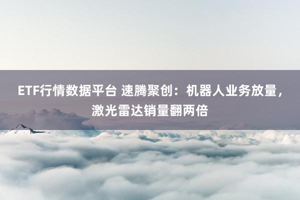 ETF行情数据平台 速腾聚创：机器人业务放量，激光雷达销量翻两倍