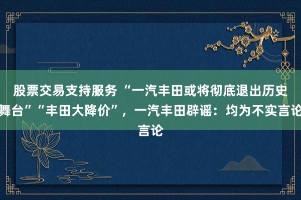 股票交易支持服务 “一汽丰田或将彻底退出历史舞台”“丰田大降价”,一汽丰田辟谣:均为不实言论