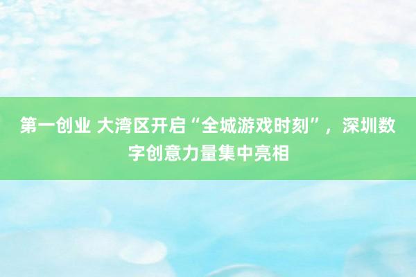 第一创业 大湾区开启“全城游戏时刻”，深圳数字创意力量集中亮相