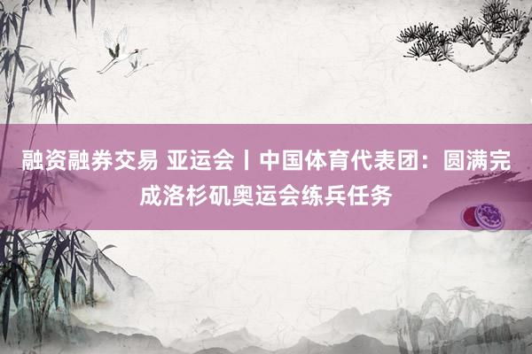 融资融券交易 亚运会丨中国体育代表团:圆满完成洛杉矶奥运会练兵任务