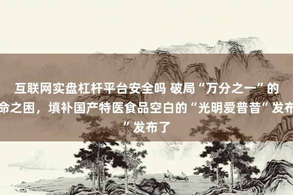 互联网实盘杠杆平台安全吗 破局“万分之一”的生命之困，填补国产特医食品空白的“光明爱普昔”发布了