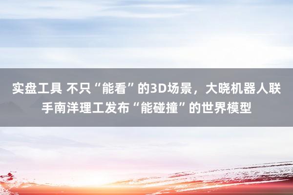 实盘工具 不只“能看”的3D场景,大晓机器人联手南洋理工发布“能碰撞”的世界模型