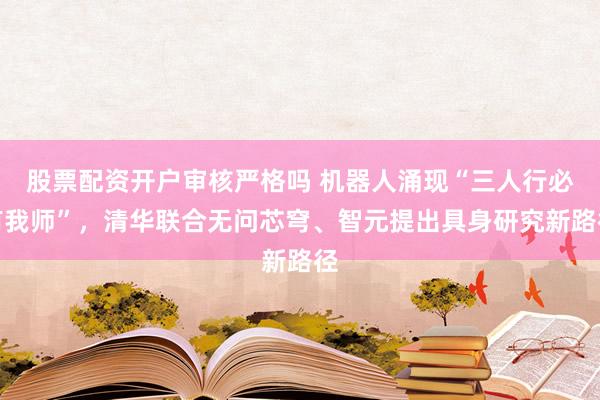 股票配资开户审核严格吗 机器人涌现“三人行必有我师”，清华联合无问芯穹、智元提出具身研究新路径