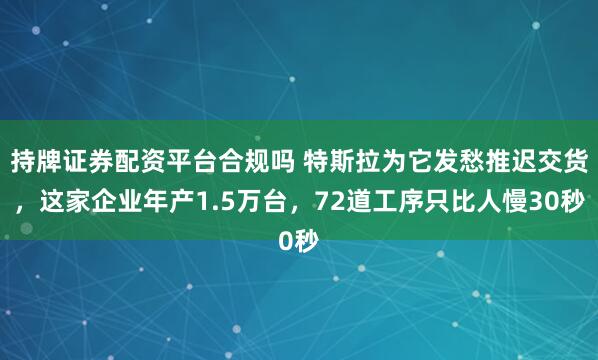 持牌证券配资平台合规吗 特斯拉为它发愁推迟交货，这家企业年产1.5万台，72道工序只比人慢30秒